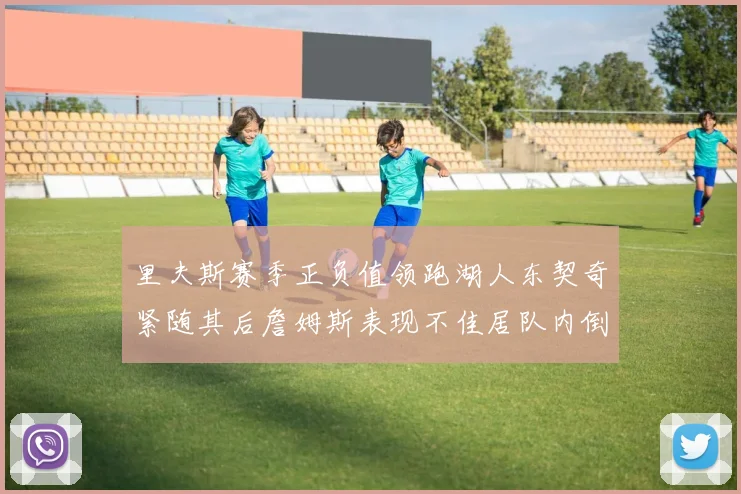 里夫斯赛季正负值领跑湖人东契奇紧随其后詹姆斯表现不佳居队内倒数