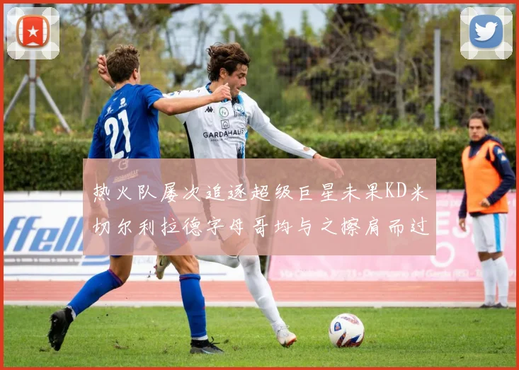 热火队屡次追逐超级巨星未果KD米切尔利拉德字母哥均与之擦肩而过